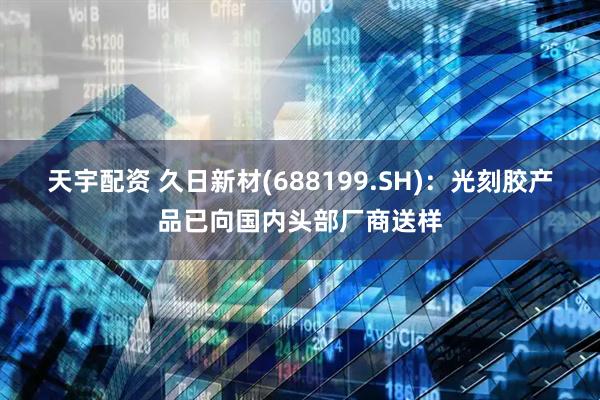 天宇配资 久日新材(688199.SH)：光刻胶产品已向国内头部厂商送样