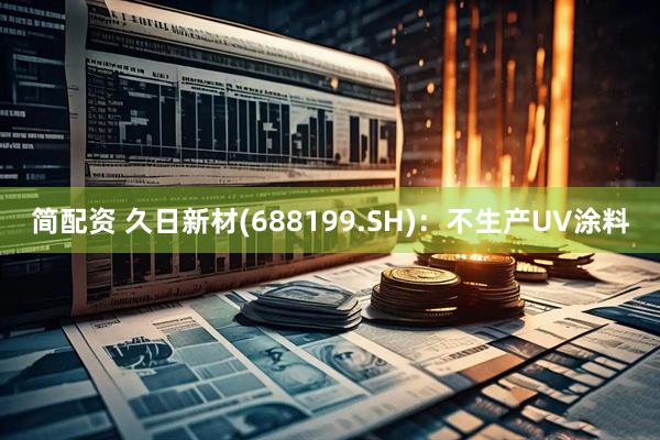 简配资 久日新材(688199.SH)：不生产UV涂料