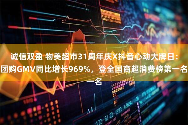 诚信双盈 物美超市31周年庆X抖音心动大牌日：团购GMV同比增长969%，登全国商超消费榜第一名