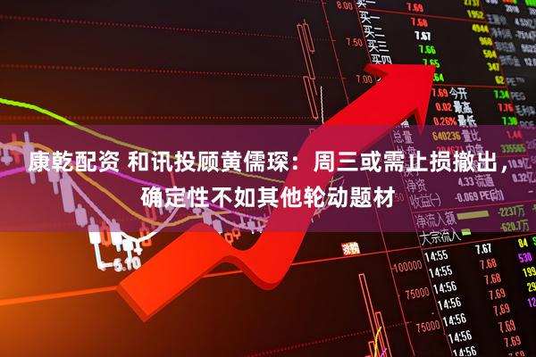 康乾配资 和讯投顾黄儒琛：周三或需止损撤出，确定性不如其他轮动题材