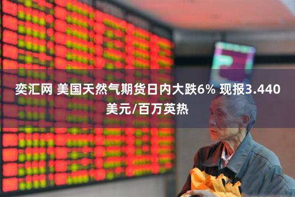 奕汇网 美国天然气期货日内大跌6% 现报3.440美元/百万英热