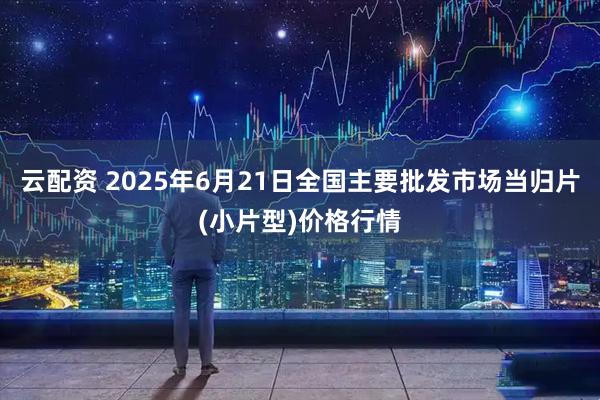 云配资 2025年6月21日全国主要批发市场当归片(小片型)价格行情