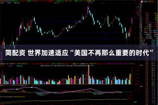 简配资 世界加速适应“美国不再那么重要的时代”