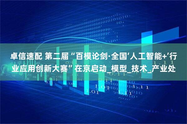 卓信速配 第二届“百模论剑·全国‘人工智能+’行业应用创新大赛”在京启动_模型_技术_产业处