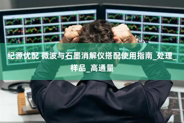 纪源优配 微波与石墨消解仪搭配使用指南_处理_样品_高通量