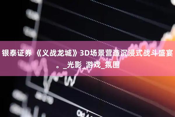 银泰证券 《义战龙城》3D场景营造沉浸式战斗盛宴。_光影_游戏_氛围
