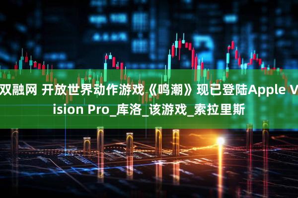 双融网 开放世界动作游戏《鸣潮》现已登陆Apple Vision Pro_库洛_该游戏_索拉里斯