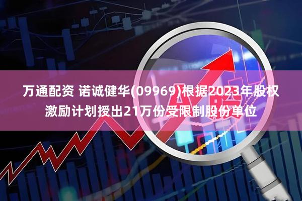万通配资 诺诚健华(09969)根据2023年股权激励计划授出21万份受限制股份单位