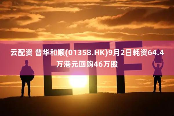 云配资 普华和顺(01358.HK)9月2日耗资64.4万港元回购46万股
