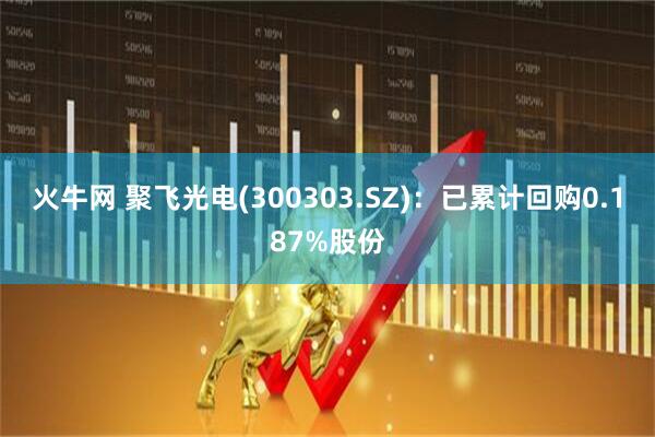 火牛网 聚飞光电(300303.SZ)：已累计回购0.187%股份