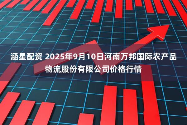 涵星配资 2025年9月10日河南万邦国际农产品物流股份有限公司价格行情