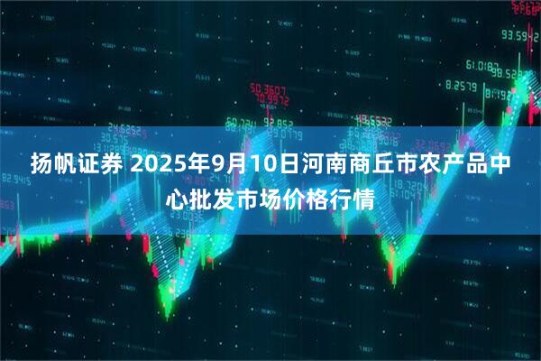 扬帆证券 2025年9月10日河南商丘市农产品中心批发市场价格行情