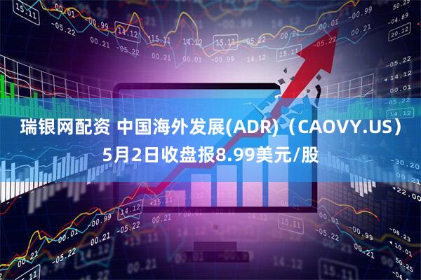 瑞银网配资 中国海外发展(ADR)（CAOVY.US）5月2日收盘报8.99美元/股