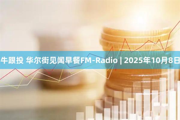 牛跟投 华尔街见闻早餐FM-Radio | 2025年10月8日