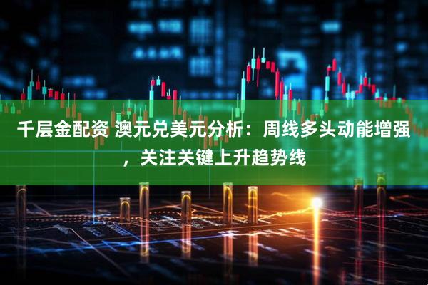 千层金配资 澳元兑美元分析：周线多头动能增强，关注关键上升趋势线