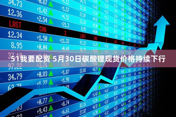 51我要配资 5月30日碳酸锂现货价格持续下行