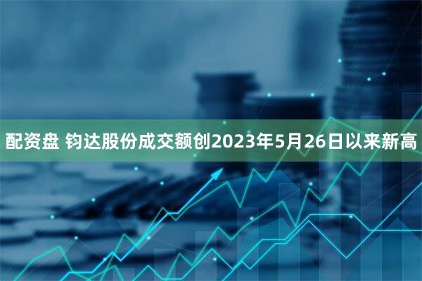 配资盘 钧达股份成交额创2023年5月26日以来新高