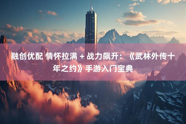 融创优配 情怀拉满 + 战力飙升：《武林外传十年之约》手游入门宝典