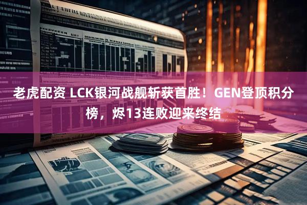 老虎配资 LCK银河战舰斩获首胜！GEN登顶积分榜，烬13连败迎来终结