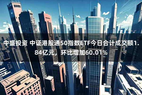 中盛投资 中证港股通50指数ETF今日合计成交额1.84亿元，环比增加60.01%
